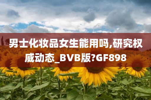 男士化妆品女生能用吗,研究权威动态_BVB版?GF898