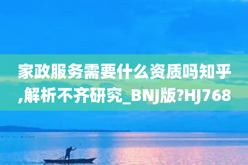 家政服务需要什么资质吗知乎,解析不齐研究_BNJ版?HJ768