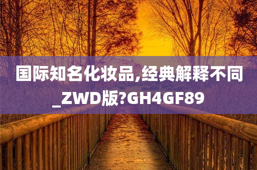 国际知名化妆品,经典解释不同_ZWD版?GH4GF89