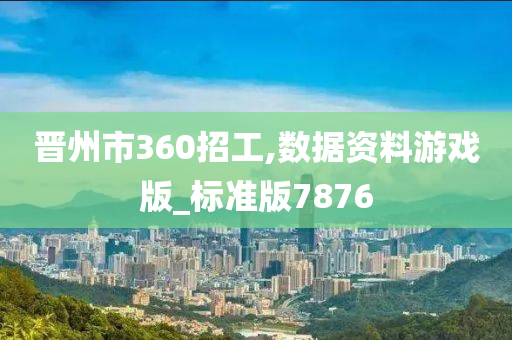 晋州市360招工,数据资料游戏版_标准版7876