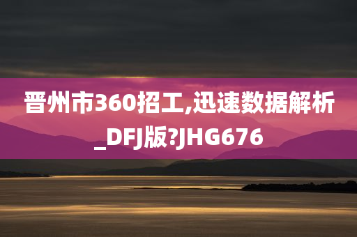 晋州市360招工,迅速数据解析_DFJ版?JHG676