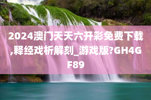 2024澳门天天六开彩免费下载,释经戏析解刻_游戏版?GH4GF89