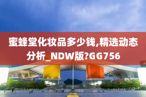 蜜蜂堂化妆品多少钱,精选动态分析_NDW版?GG756