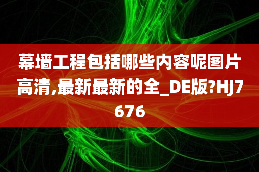 幕墙工程包括哪些内容呢图片高清,最新最新的全_DE版?HJ7676