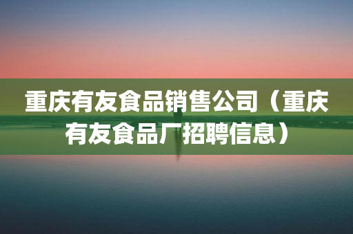 重庆有友食品销售公司（重庆有友食品厂招聘信息）