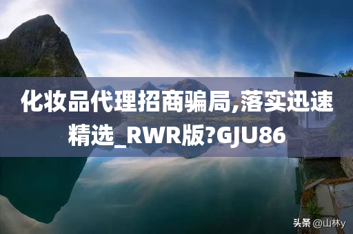 化妆品代理招商骗局,落实迅速精选_RWR版?GJU86