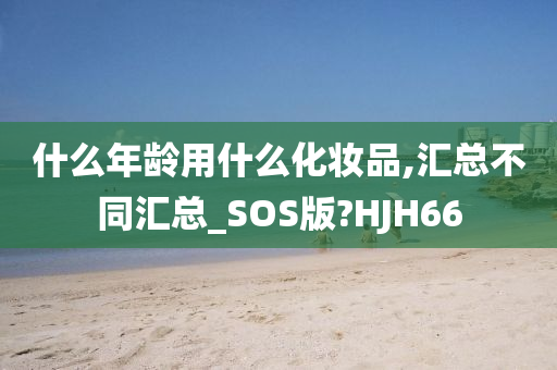 什么年龄用什么化妆品,汇总不同汇总_SOS版?HJH66