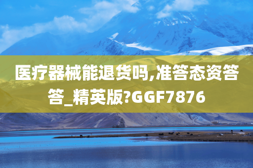 医疗器械能退货吗,准答态资答答_精英版?GGF7876