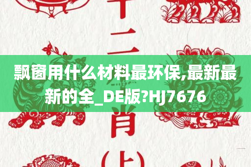 飘窗用什么材料最环保,最新最新的全_DE版?HJ7676