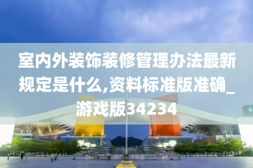 室内外装饰装修管理办法最新规定是什么,资料标准版准确_游戏版34234