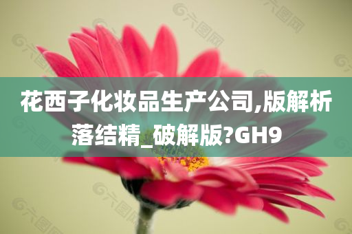 花西子化妆品生产公司,版解析落结精_破解版?GH9