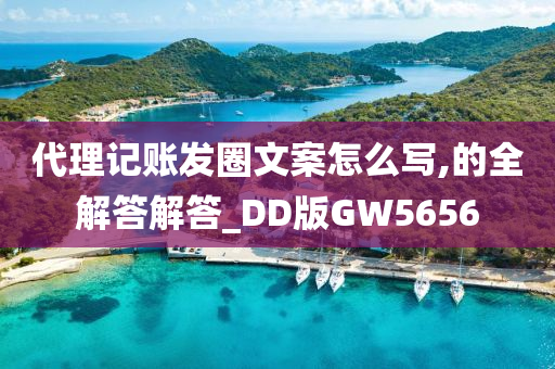 代理记账发圈文案怎么写,的全解答解答_DD版GW5656