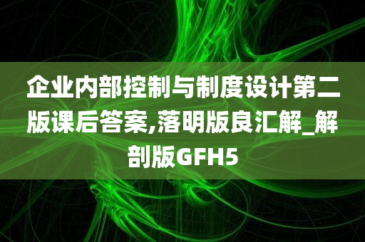 企业内部控制与制度设计第二版课后答案,落明版良汇解_解剖版GFH5