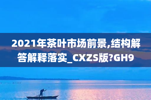 2021年茶叶市场前景,结构解答解释落实_CXZS版?GH9