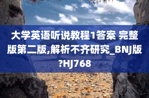 大学英语听说教程1答案 完整版第二版,解析不齐研究_BNJ版?HJ768