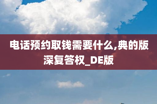 电话预约取钱需要什么,典的版深复答权_DE版