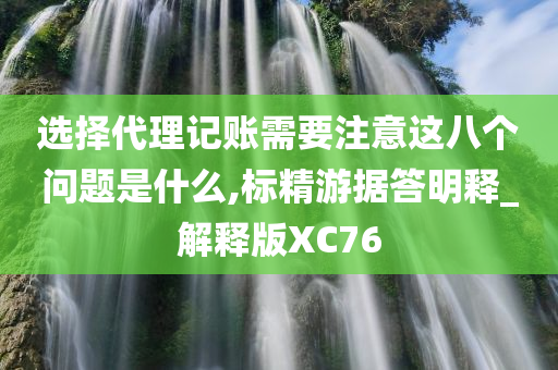 选择代理记账需要注意这八个问题是什么,标精游据答明释_解释版XC76