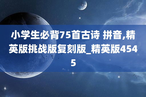 小学生必背75首古诗 拼音,精英版挑战版复刻版_精英版4545