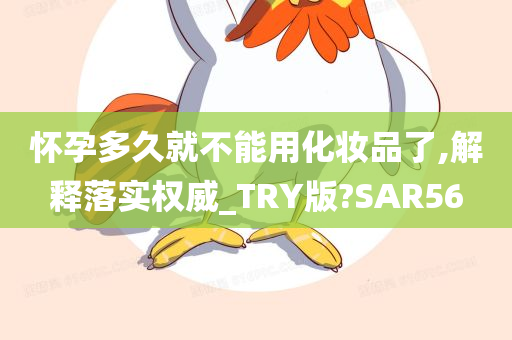 怀孕多久就不能用化妆品了,解释落实权威_TRY版?SAR56