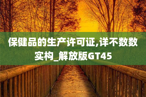 保健品的生产许可证,详不数数实构_解放版GT45