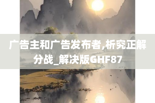 广告主和广告发布者,析究正解分战_解决版GHF87