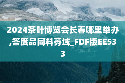 2024茶叶博览会长春哪里举办,答度品同料莠域_FDF版EE533