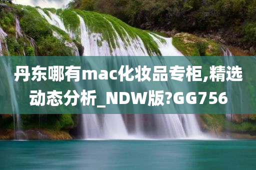 丹东哪有mac化妆品专柜,精选动态分析_NDW版?GG756