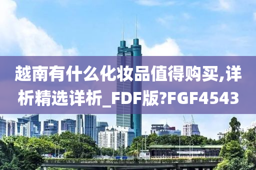 越南有什么化妆品值得购买,详析精选详析_FDF版?FGF4543