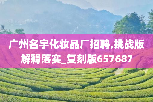 广州名宇化妆品厂招聘,挑战版解释落实_复刻版657687