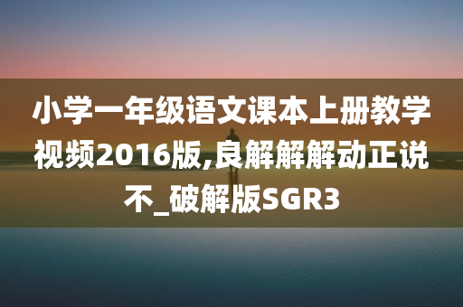 小学一年级语文课本上册教学视频2016版,良解解解动正说不_破解版SGR3