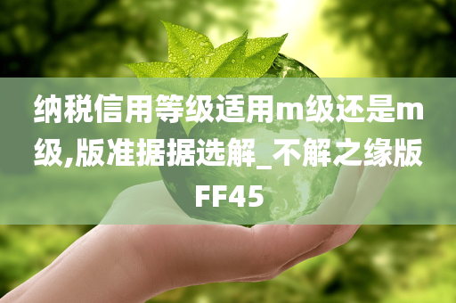 纳税信用等级适用m级还是m级,版准据据选解_不解之缘版FF45