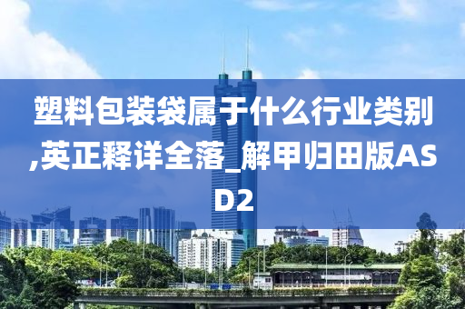 塑料包装袋属于什么行业类别,英正释详全落_解甲归田版ASD2