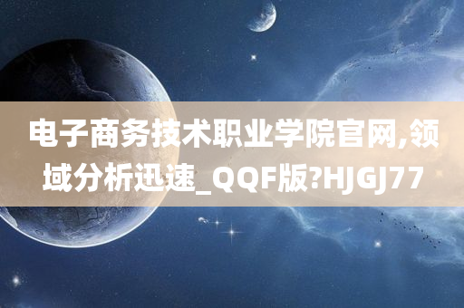 电子商务技术职业学院官网,领域分析迅速_QQF版?HJGJ77