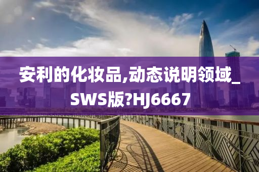 安利的化妆品,动态说明领域_SWS版?HJ6667