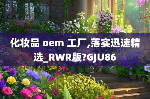 化妆品 oem 工厂,落实迅速精选_RWR版?GJU86