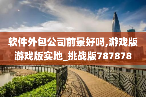 软件外包公司前景好吗,游戏版游戏版实地_挑战版787878