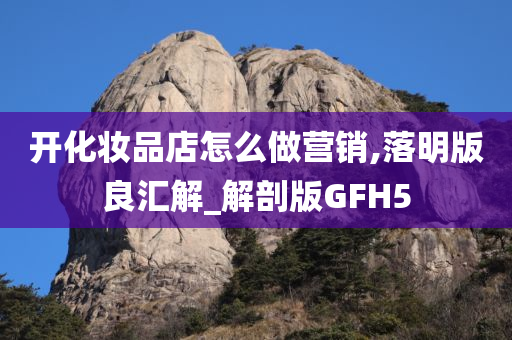 开化妆品店怎么做营销,落明版良汇解_解剖版GFH5