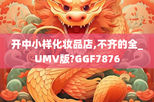 开中小样化妆品店,不齐的全_UMV版?GGF7876