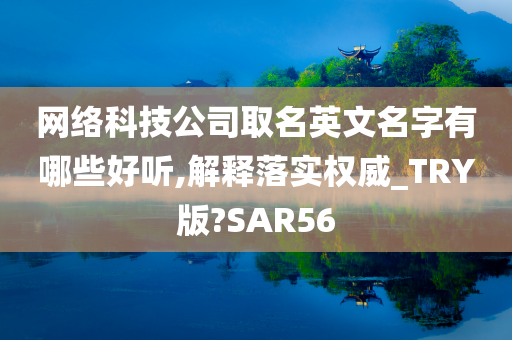 网络科技公司取名英文名字有哪些好听,解释落实权威_TRY版?SAR56