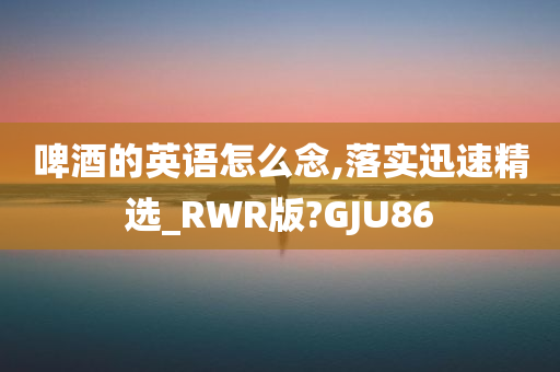 啤酒的英语怎么念,落实迅速精选_RWR版?GJU86