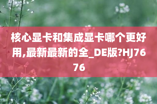 核心显卡和集成显卡哪个更好用,最新最新的全_DE版?HJ7676