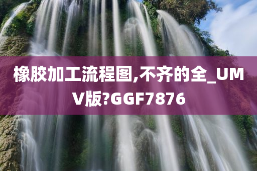 橡胶加工流程图,不齐的全_UMV版?GGF7876