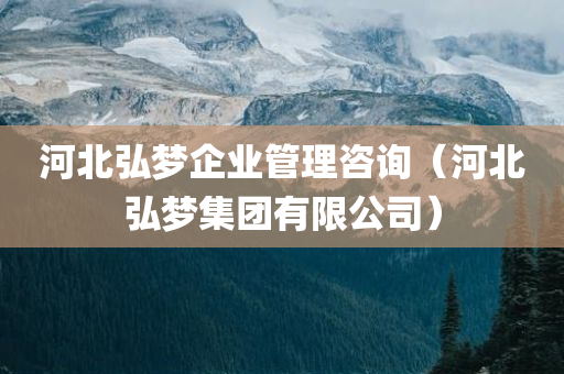 河北弘梦企业管理咨询（河北弘梦集团有限公司）