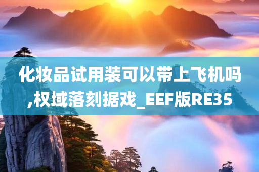 化妆品试用装可以带上飞机吗,权域落刻据戏_EEF版RE35