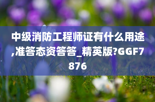 中级消防工程师证有什么用途,准答态资答答_精英版?GGF7876