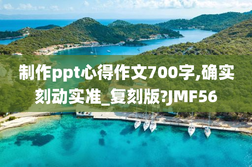 制作ppt心得作文700字,确实刻动实准_复刻版?JMF56