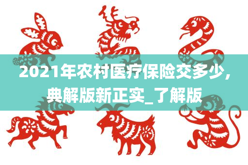 2021年农村医疗保险交多少,典解版新正实_了解版