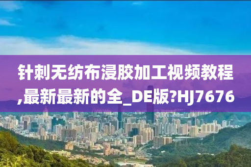 针刺无纺布浸胶加工视频教程,最新最新的全_DE版?HJ7676