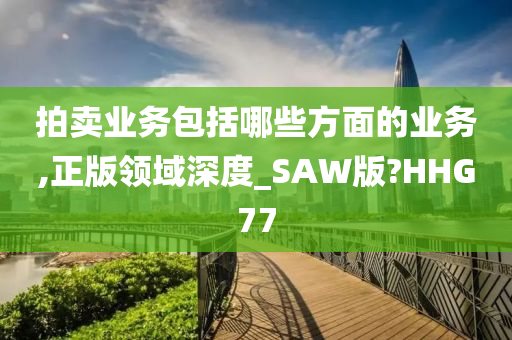 拍卖业务包括哪些方面的业务,正版领域深度_SAW版?HHG77