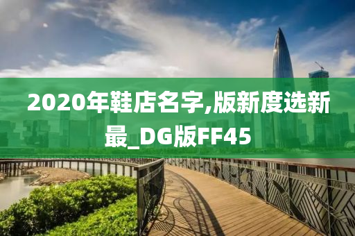 2020年鞋店名字,版新度选新最_DG版FF45